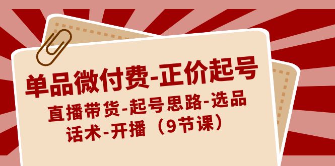 单品微付费-正价起号：直播带货-起号思路-选品-话术-开播（9节课）-专享资源网