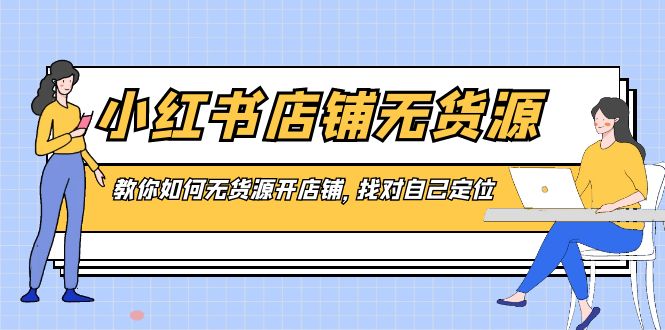 小红书店铺-无货源，教你如何无货源开店铺，找对自己定位-专享资源网