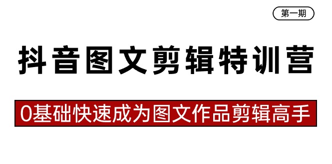 抖音图文剪辑特训营第一期，0基础快速成为图文作品剪辑高手（23节课）-专享资源网