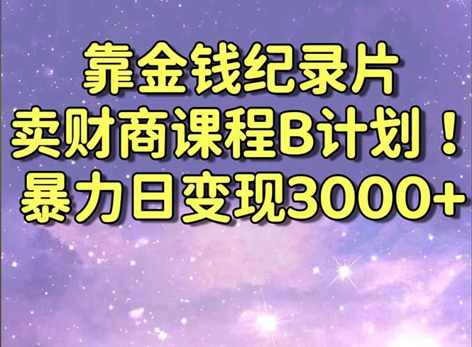 靠金钱纪录片卖财商课程B计划！暴力日变现3000+，喂饭式干货教程！-专享资源网