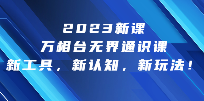 2023新课·万相台·无界通识课，新工具，新认知，新玩法！-专享资源网