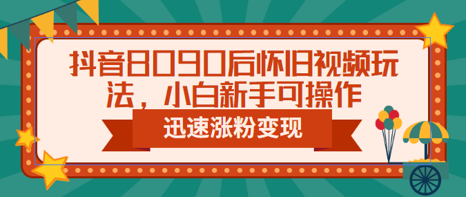 抖音8090后怀旧视频玩法，小白新手可操作，迅速涨粉变现（教程+素材）-专享资源网