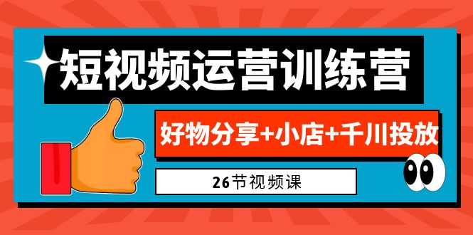 0基础短视频运营训练营：好物分享+小店+千川投放（26节视频课）-专享资源网