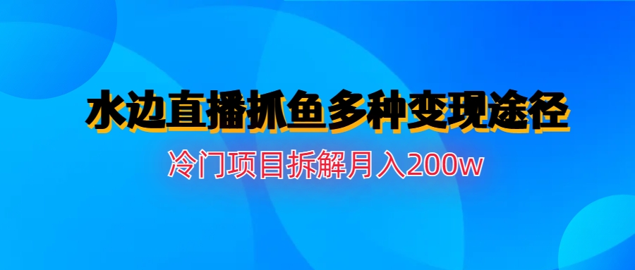 水边直播抓鱼多种变现途径冷门项目月入200w拆解-专享资源网