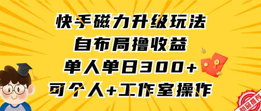 （9368期）快手磁力升级玩法，自布局撸收益，单人单日300+，个人工作室均可操作-专享资源网