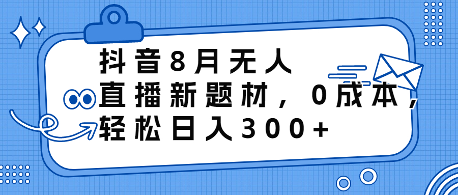 抖音8月无人直播新题材，0成本，轻松日入300+-专享资源网