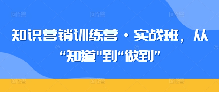 知识营销训练营·实战班，从“知道”到“做到”-专享资源网