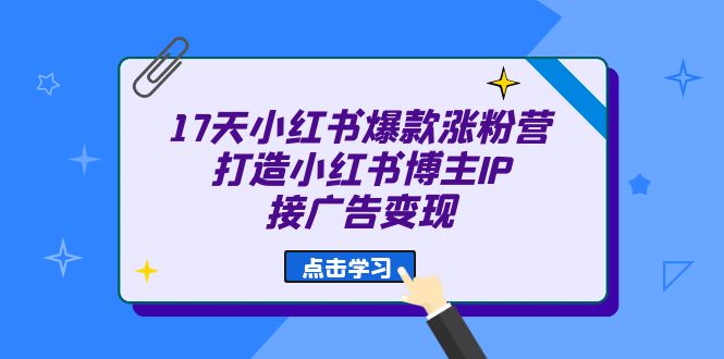 17天 小红书爆款 涨粉营（广告变现方向）打造小红书博主IP、接广告变现-专享资源网