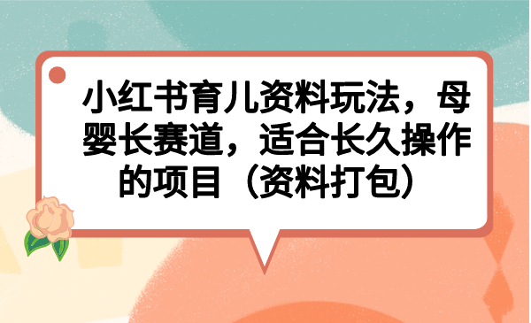 小红书育儿资料玩法，母婴长赛道，适合长久操作的项目（资料打包）-专享资源网