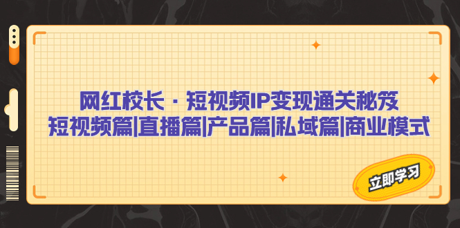 网红校长·短视频IP变现通关秘笈：短视频篇+直播篇+产品篇+私域篇+商业模式-专享资源网