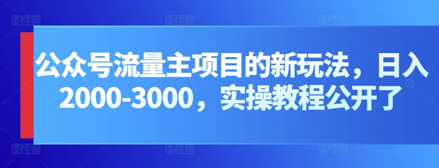 公众号流量主项目的新玩法，日入2000-3000，实操教程公开了-专享资源网