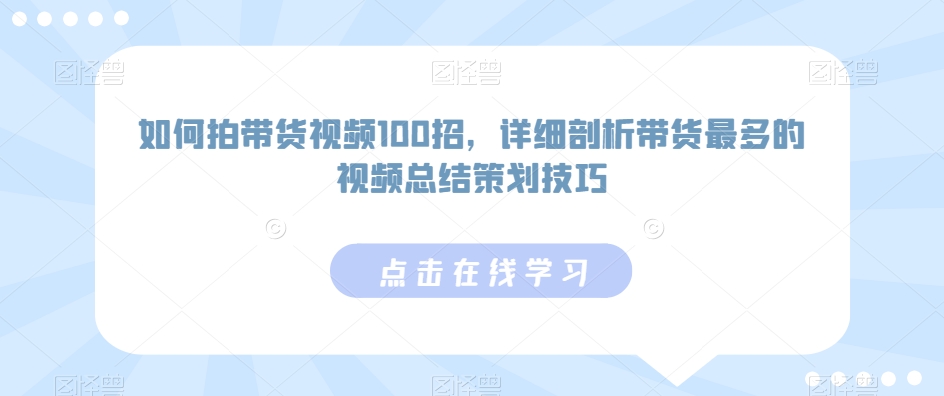 如何拍带货视频100招，详细剖析带货最多的视频总结策划技巧-专享资源网