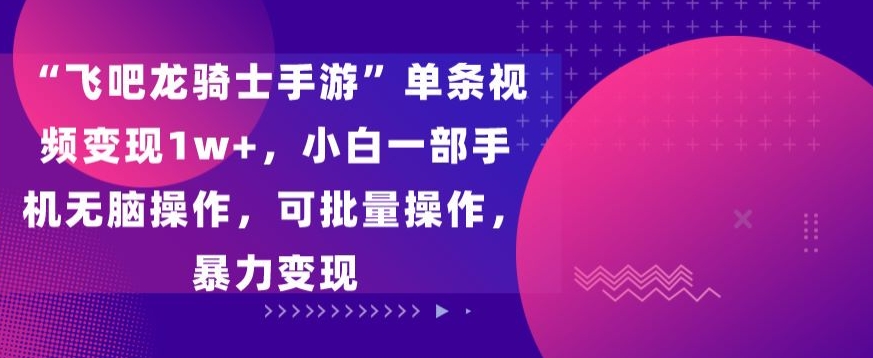 飞吧龙骑士手游”单条视频变现1w+，小白一部手机无脑操作，可批量操作，暴力变现-专享资源网