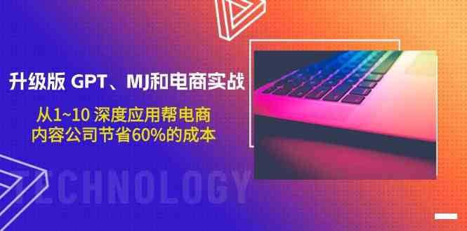 升级版GPT、MJ和电商实战，从1~10深度应用帮电商、内容公司节省60%的成本-专享资源网