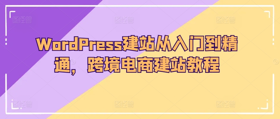 WordPress建站从入门到精通，跨境电商建站教程-专享资源网