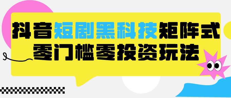 2024抖音短剧全新黑科技矩阵式玩法，保姆级实战教学，项目零门槛可分裂全自动养号-专享资源网