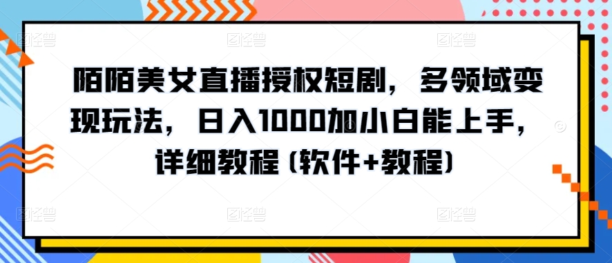 陌陌美女直播授权短剧，多领域变现玩法，日入1000加小白能上手，详细教程(软件+教程)-专享资源网