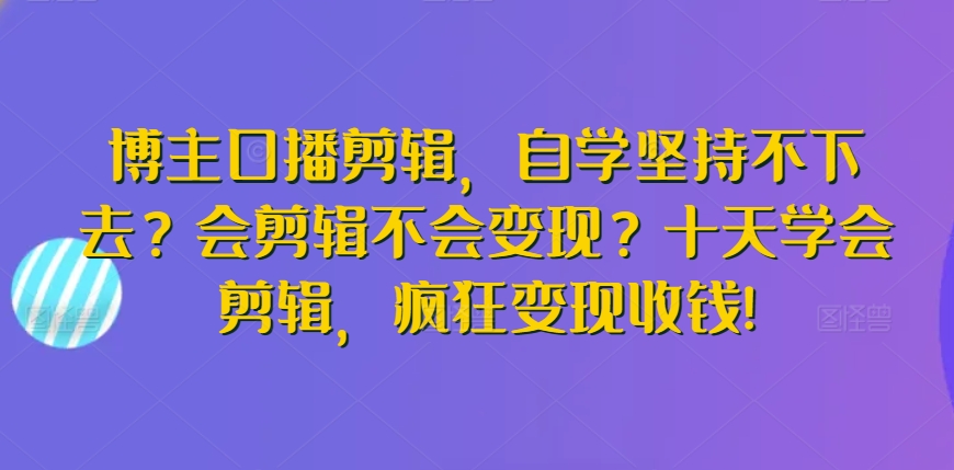 博主口播剪辑，自学坚持不下去？会剪辑不会变现？十天学会剪辑，疯狂变现收钱!-专享资源网