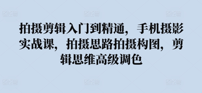 拍摄剪辑入门到精通，​手机摄影实战课，拍摄思路拍摄构图，剪辑思维高级调色-专享资源网