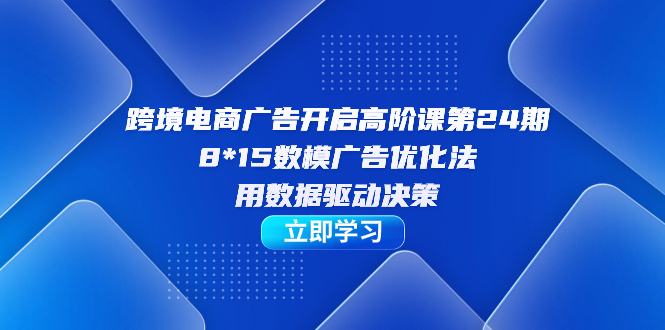 跨境电商-广告开启高阶课第24期，8*15数模广告优化法，用数据驱动决策-专享资源网