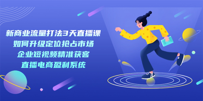 新商业-流量打法3天直播课：定位抢占市场 企业短视频获客 直播电商盈利系统-专享资源网