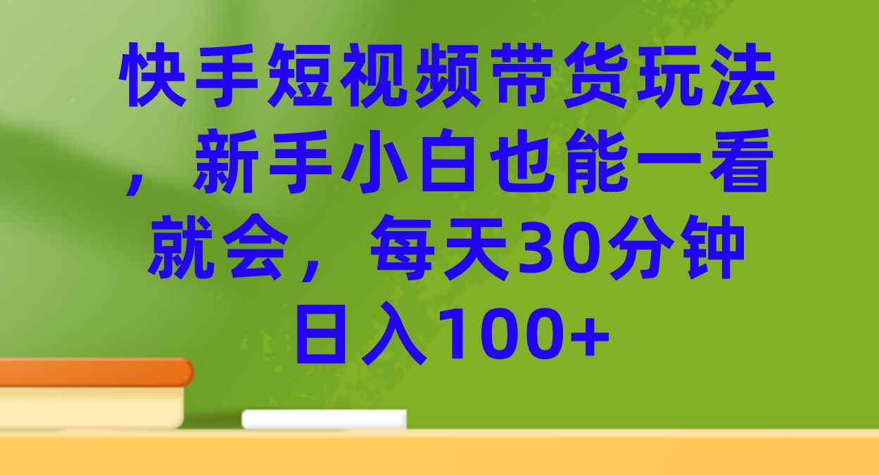 快手短视频带货玩法，新手小白也能一看就会，每天30分钟日入100+-专享资源网