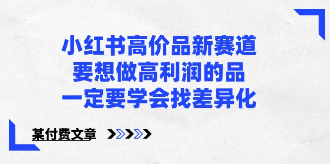 某公众号付费文章-小红书高价品新赛道，要想做高利润的品，一定要学会找差异化！-专享资源网