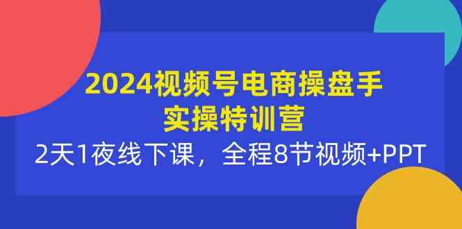 （10156期）2024视频号电商操盘手实操特训营：2天1夜线下课，全程8节视频+PPT-专享资源网