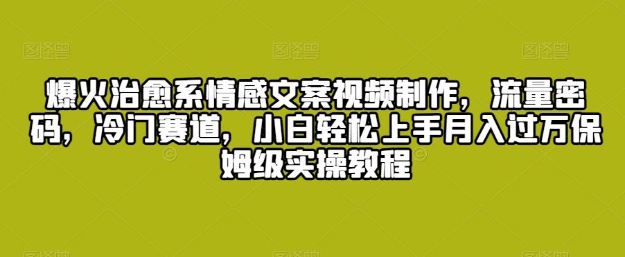 爆火治愈系情感文案视频制作，流量密码，冷门赛道，小白轻松上手-专享资源网