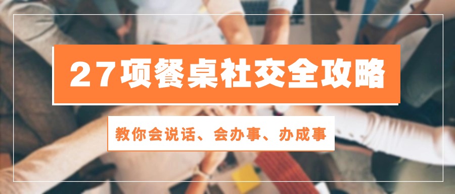 27项餐桌社交全攻略：教你会说话、会办事、办成事（28节高清无水印）-专享资源网