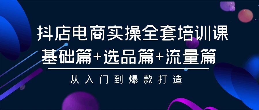 抖店电商实操全套培训课：基础篇+选品篇+流量篇，从入门到爆款打造-专享资源网