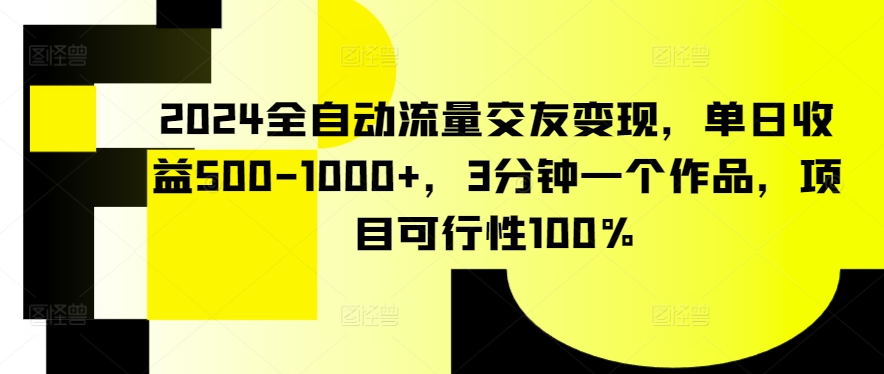 2024全自动流量交友变现，单日收益500-1000+，3分钟一个作品，项目可行性100%-专享资源网