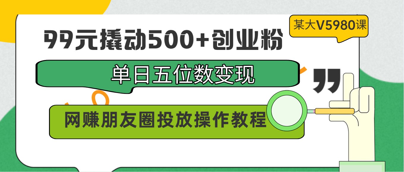 99元撬动500+创业粉，单日五位数变现，网赚朋友圈投放操作教程价值5980！-专享资源网