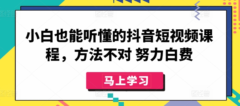 小白也能听懂的抖音短视频课程，方法不对 努力白费-专享资源网