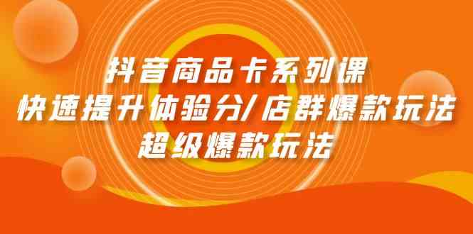 （9988期）抖音商品卡系列课：快速提升体验分/店群爆款玩法/超级爆款玩法-专享资源网