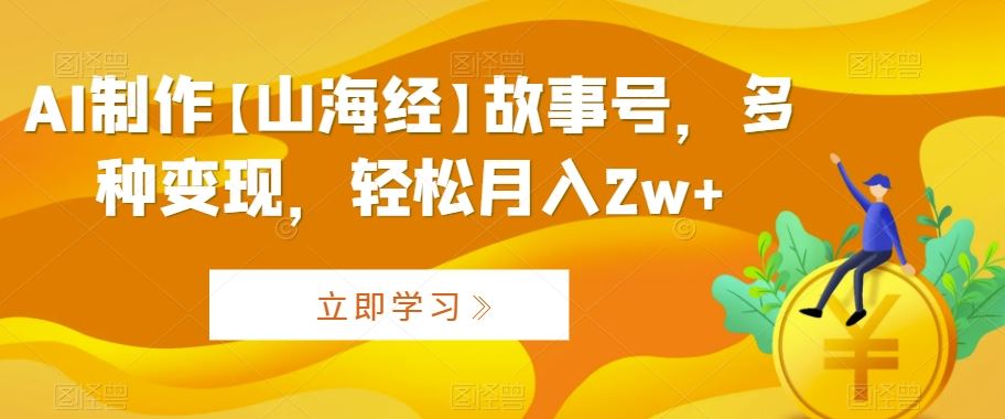 AI制作【山海经】故事号，多种变现，轻松月入2w+【揭秘】-专享资源网