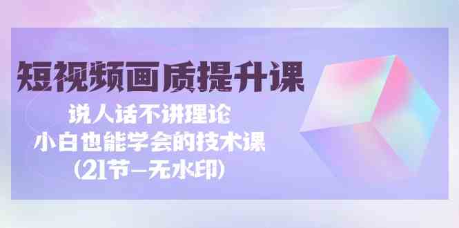 （9659期）短视频-画质提升课，说人话不讲理论，小白也能学会的技术课(21节-无水印)-专享资源网