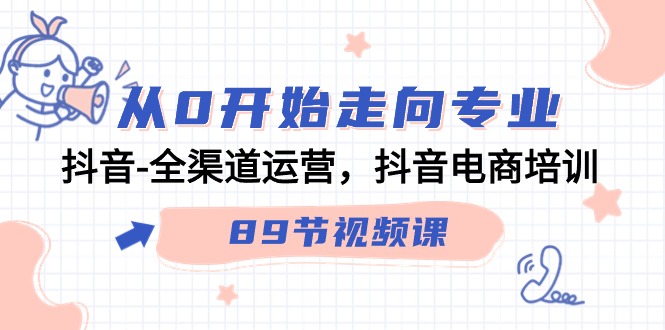 从0开始走向专业，抖音全渠道运营，抖音电商培训（90节视频课）-专享资源网