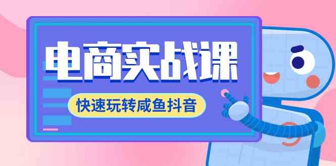 （9528期）电商实战课，快速玩转咸鱼抖音，全体系全流程精细化咸鱼电商运营-71节课-专享资源网