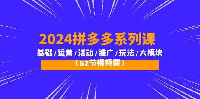 （10019期）2024拼多多系列课：基础/运营/活动/推广/玩法/大模块（62节视频课）-专享资源网