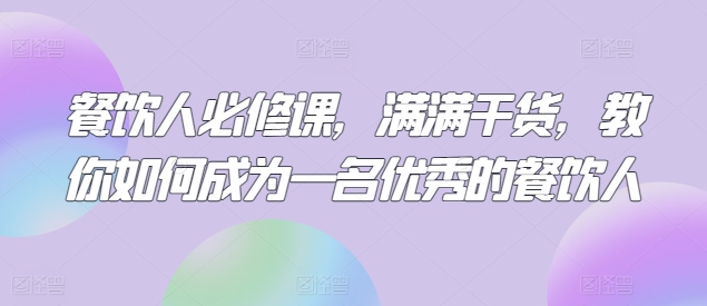 餐饮人必修课，满满干货，教你如何成为一名优秀的餐饮人-专享资源网