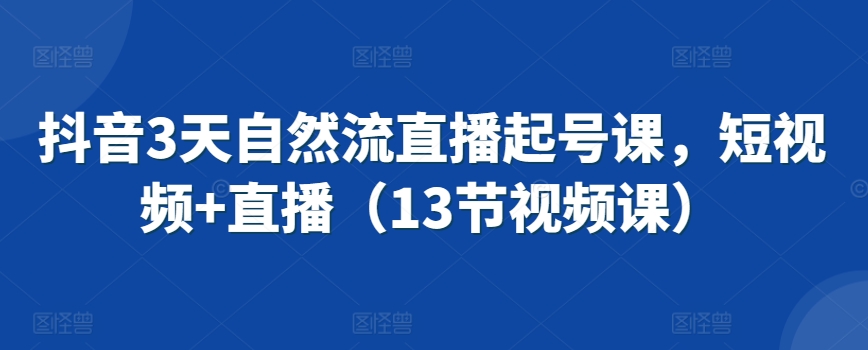 抖音3天自然流直播起号课，短视频+直播（13节视频课）-专享资源网