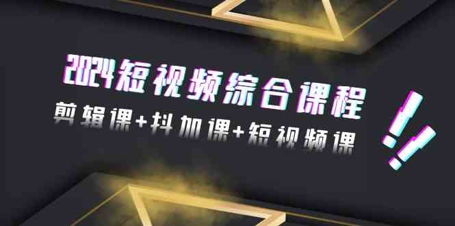 2024短视频综合课程，剪辑课+抖加课+短视频课（48节）-专享资源网