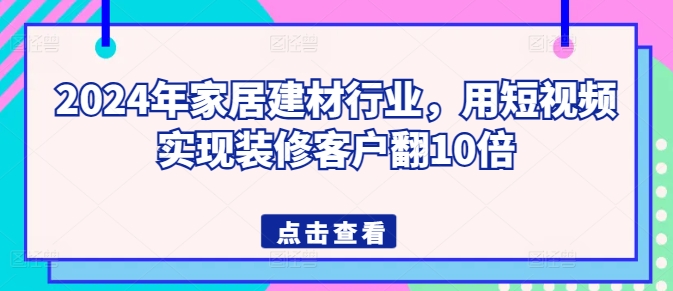 2024年家居建材行业，用短视频实现装修客户翻10倍-专享资源网