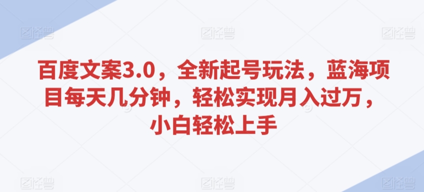 百度文案3.0，全新起号玩法，蓝海项目每天几分钟，轻松实现月入过万，小白轻松上手-专享资源网