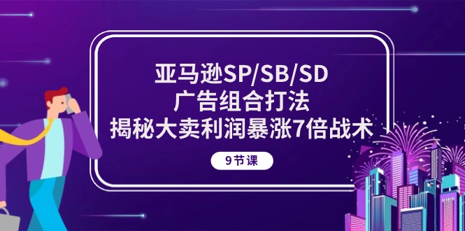 亚马逊SP/SB/SD广告组合打法，揭秘大卖利润暴涨7倍战术 (9节课)-专享资源网