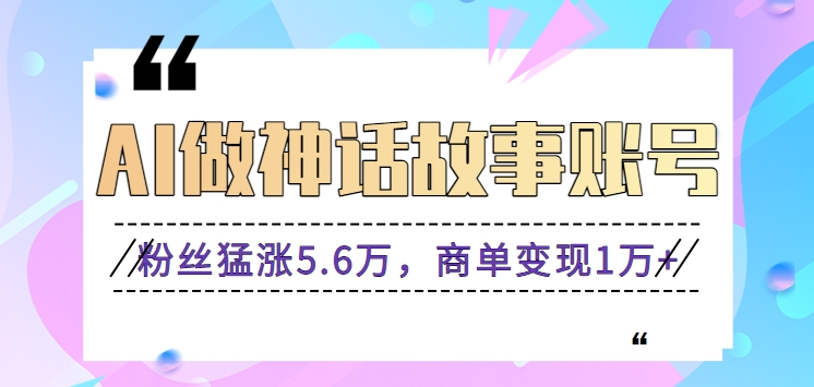 利用AI做神话故事账号，粉丝猛涨5.6万，商单变现1万+【视频教程+软件】-专享资源网