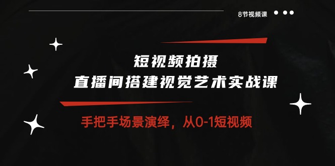 短视频拍摄+直播间搭建视觉艺术实战课：手把手场景演绎从0-1短视频（8节课）-专享资源网