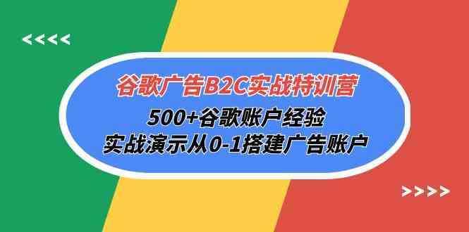 谷歌广告B2C实战特训营，500+谷歌账户经验，实战演示从0-1搭建广告账户-专享资源网