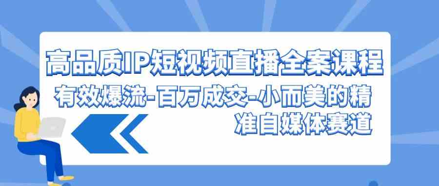 （9591期）高品质 IP短视频直播-全案课程，有效爆流-百万成交-小而美的精准自媒体赛道-专享资源网